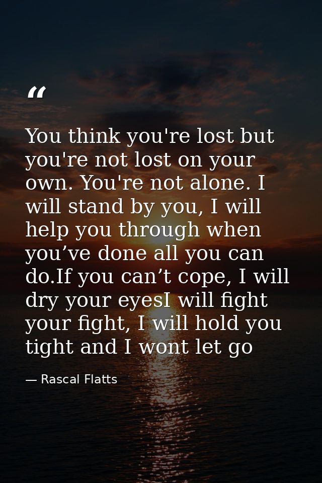 You think you're lost but you're not lost on your own. You're not alone. I will stand by you, I will help you through wh — Rascal Flatts