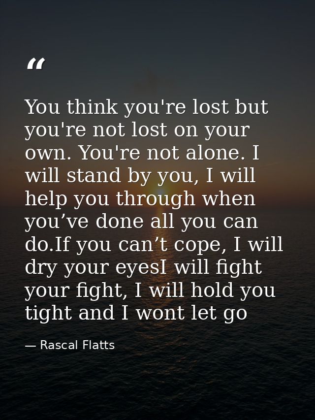 You think you're lost but you're not lost on your own. You're not alone. I will stand by you, I will help you through wh — Rascal Flatts