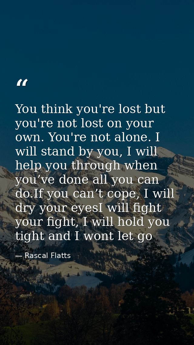 You think you're lost but you're not lost on your own. You're not alone. I will stand by you, I will help you through wh — Rascal Flatts