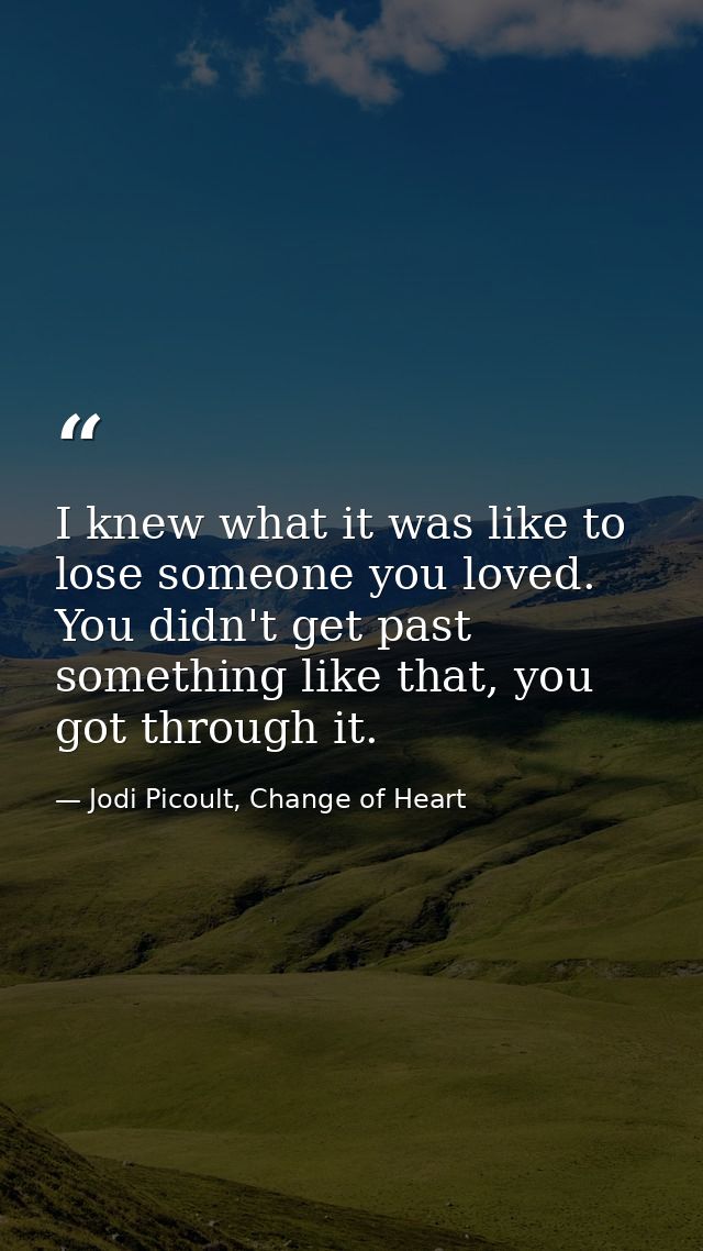I knew what it was like to lose someone you loved. You didn't get past something like that, you got through it. — Jodi Picoult, Change of Heart