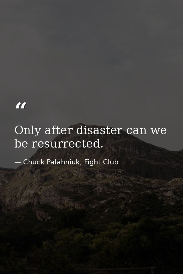 Only after disaster can we be resurrected. — Chuck Palahniuk, Fight Club