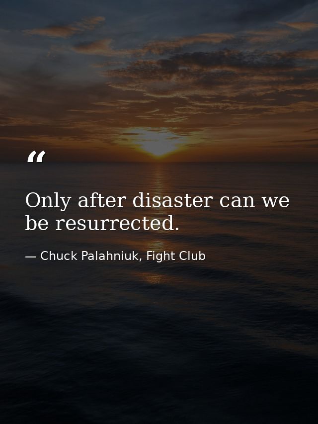 Only after disaster can we be resurrected. — Chuck Palahniuk, Fight Club