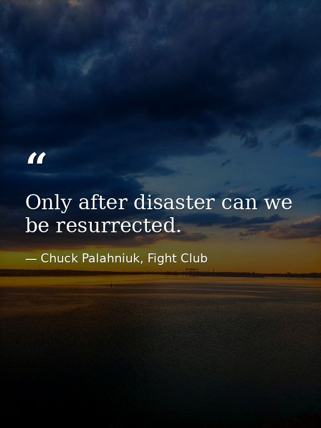 Only after disaster can we be resurrected. — Chuck Palahniuk, Fight Club