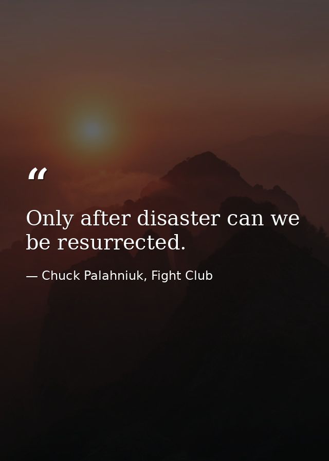 Only after disaster can we be resurrected. — Chuck Palahniuk, Fight Club