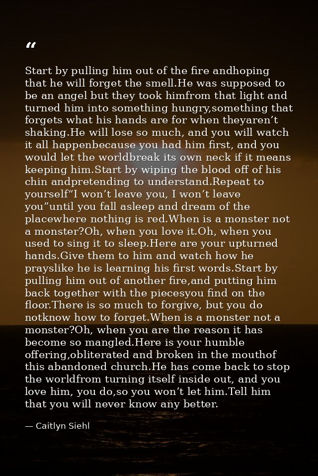 Start by pulling him out of the fire andhoping that he will forget the smell.He was supposed to be an angel but they too — Caitlyn Siehl