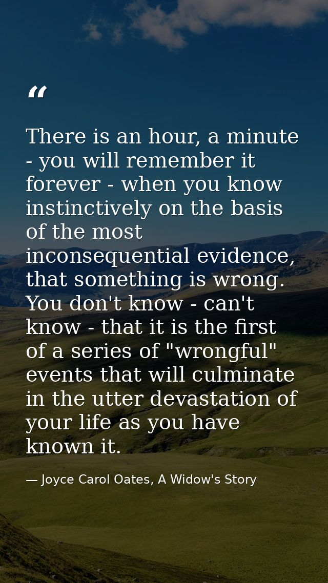 There is an hour, a minute - you will remember it forever - when you know instinctively on the basis of the most inconse — Joyce Carol Oates, A Widow's Story
