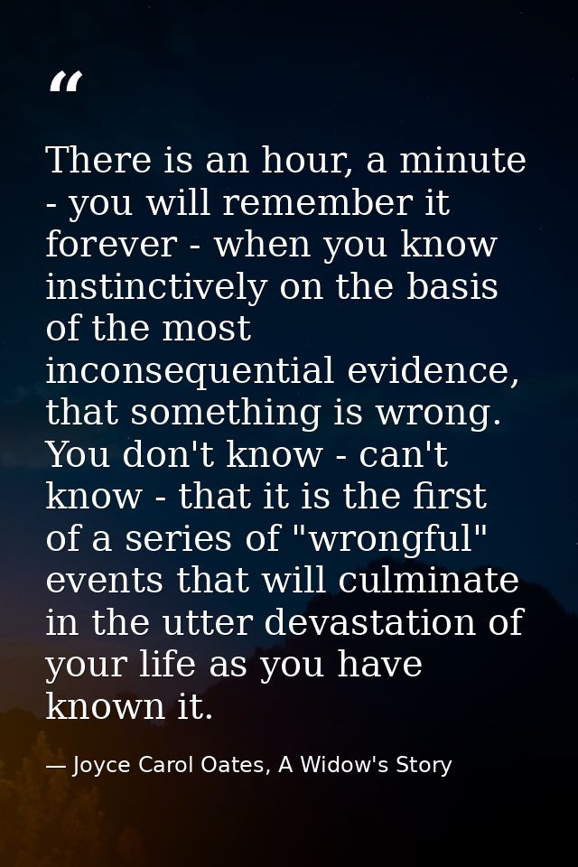 There is an hour, a minute - you will remember it forever - when you know instinctively on the basis of the most inconse — Joyce Carol Oates, A Widow's Story