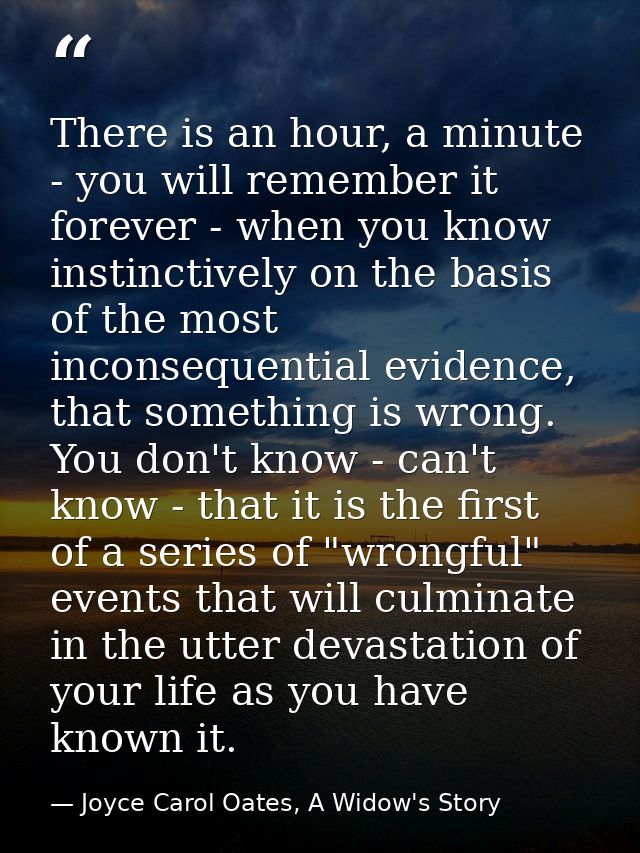 There is an hour, a minute - you will remember it forever - when you know instinctively on the basis of the most inconse — Joyce Carol Oates, A Widow's Story
