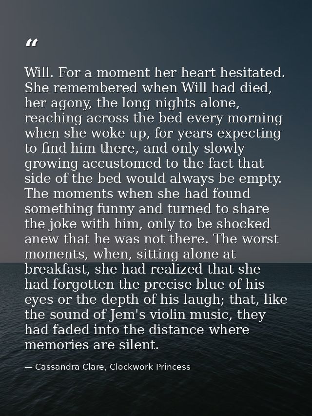 Will. For a moment her heart hesitated. She remembered when Will had died, her agony, the long nights alone, reaching ac — Cassandra Clare, Clockwork Princess