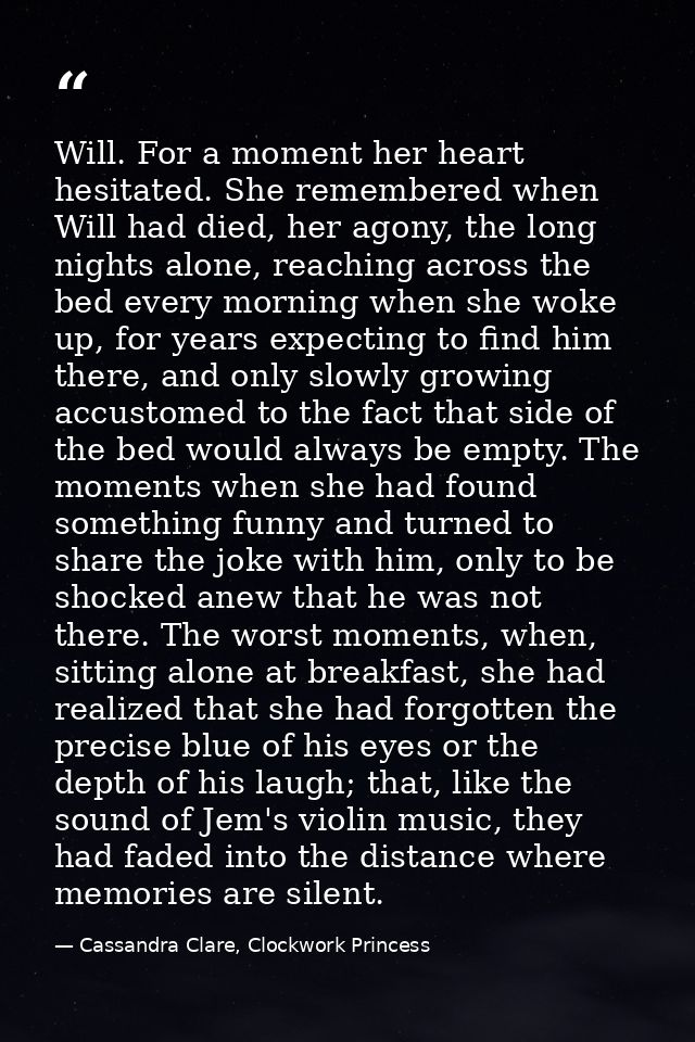 Will. For a moment her heart hesitated. She remembered when Will had died, her agony, the long nights alone, reaching ac — Cassandra Clare, Clockwork Princess