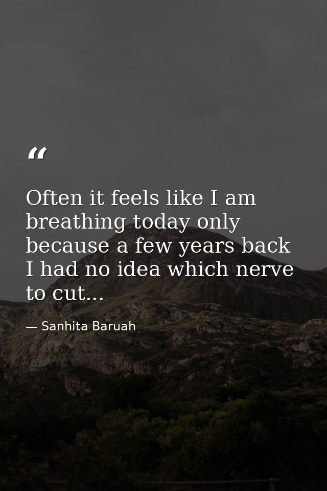 Often it feels like I am breathing today only because a few years back I had no idea which nerve to cut... — Sanhita Baruah