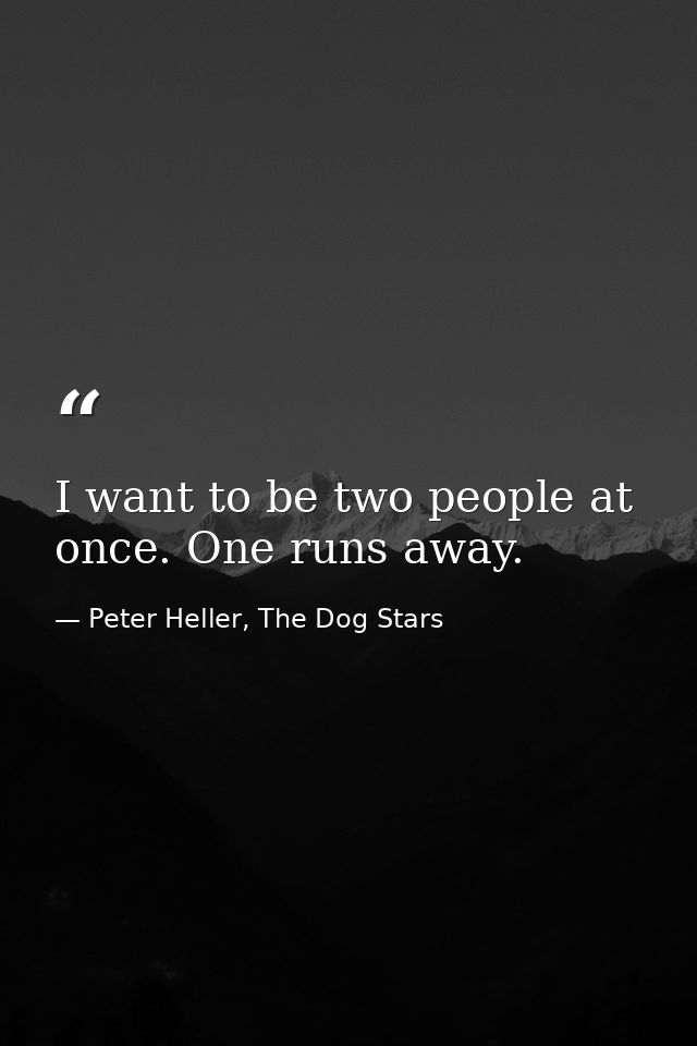 I want to be two people at once. One runs away. — Peter Heller, The Dog Stars