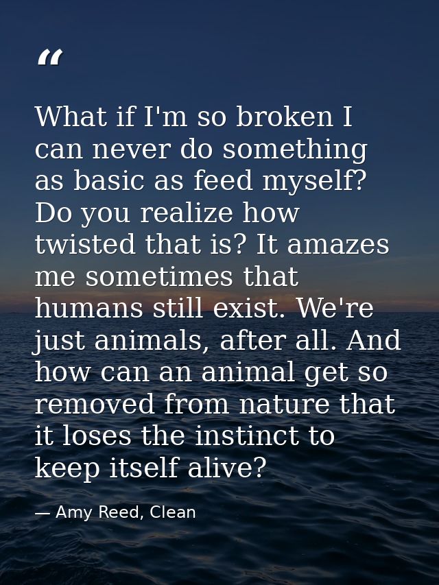 What if I'm so broken I can never do something as basic as feed myself? Do you realize how twisted that is? It amazes me — Amy Reed, Clean