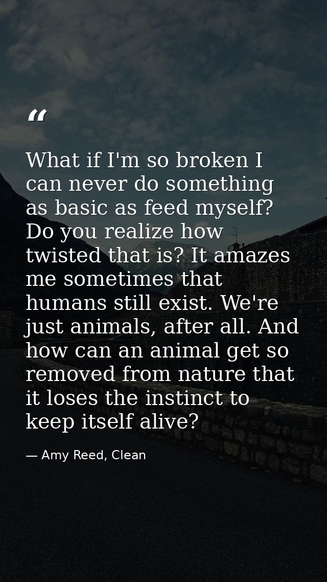 What if I'm so broken I can never do something as basic as feed myself? Do you realize how twisted that is? It amazes me — Amy Reed, Clean