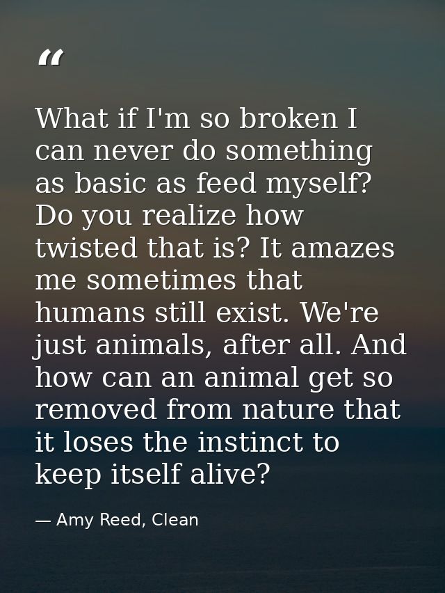 What if I'm so broken I can never do something as basic as feed myself? Do you realize how twisted that is? It amazes me — Amy Reed, Clean
