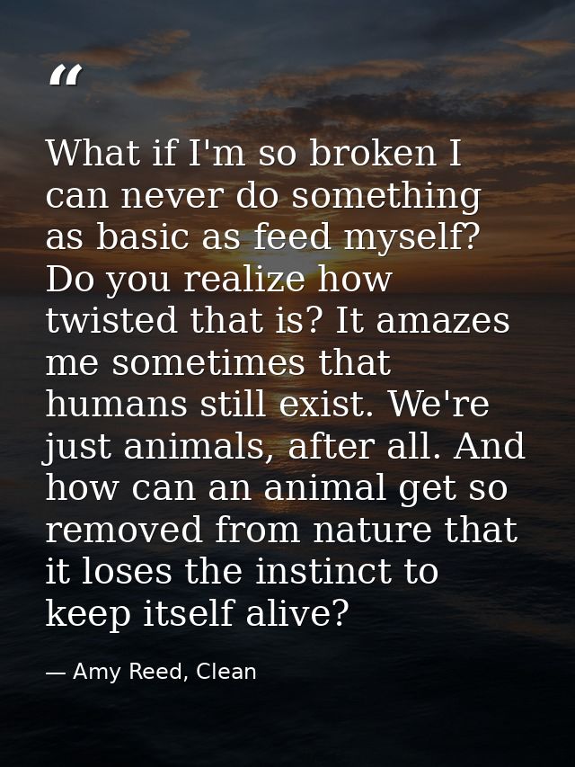 What if I'm so broken I can never do something as basic as feed myself? Do you realize how twisted that is? It amazes me — Amy Reed, Clean