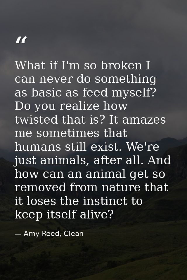 What if I'm so broken I can never do something as basic as feed myself? Do you realize how twisted that is? It amazes me — Amy Reed, Clean