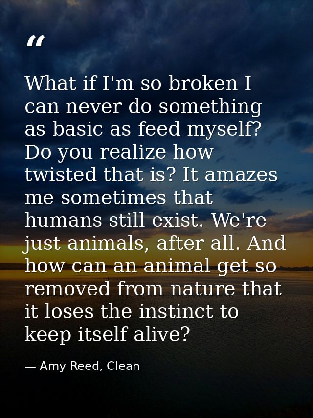 What if I'm so broken I can never do something as basic as feed myself? Do you realize how twisted that is? It amazes me — Amy Reed, Clean