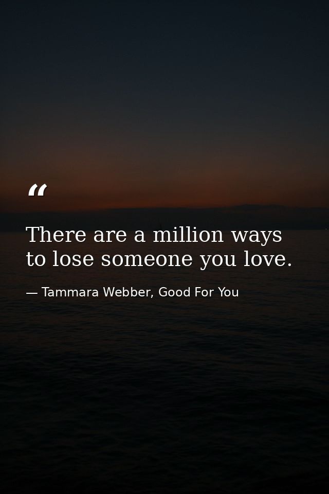 There are a million ways to lose someone you love. — Tammara Webber, Good For You
