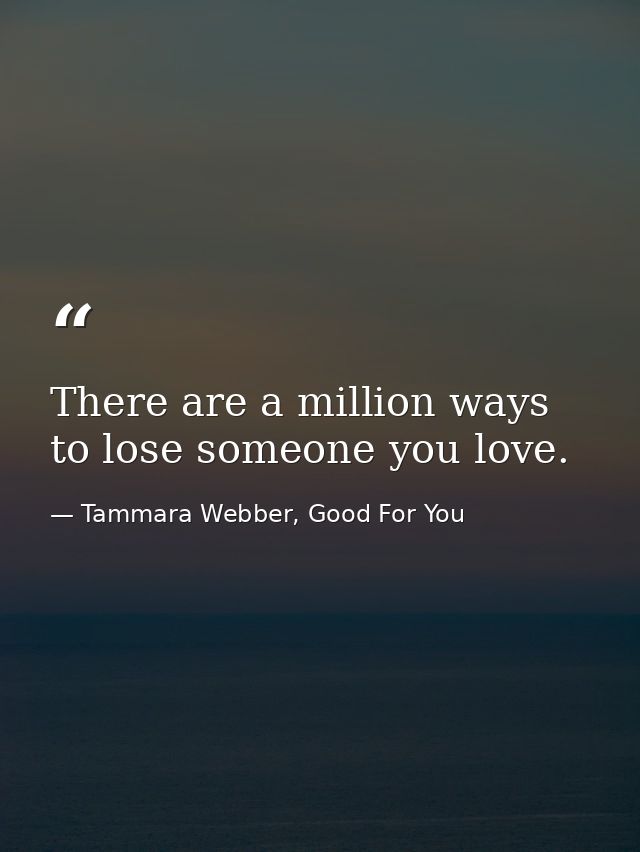 There are a million ways to lose someone you love. — Tammara Webber, Good For You