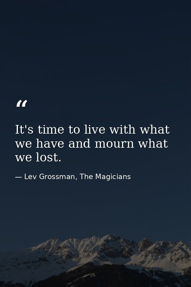 It's time to live with what we have and mourn what we lost. — Lev Grossman, The Magicians