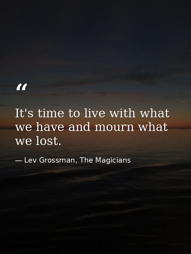 It's time to live with what we have and mourn what we lost. — Lev Grossman, The Magicians
