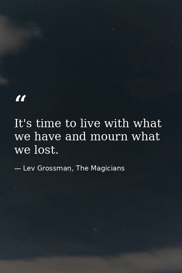 It's time to live with what we have and mourn what we lost. — Lev Grossman, The Magicians