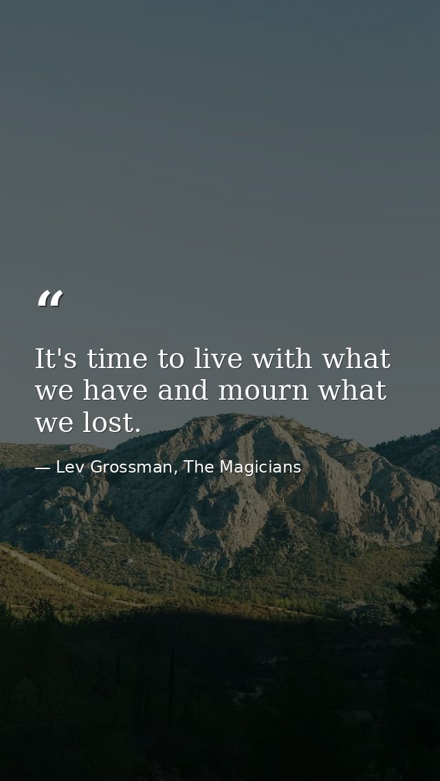 It's time to live with what we have and mourn what we lost. — Lev Grossman, The Magicians