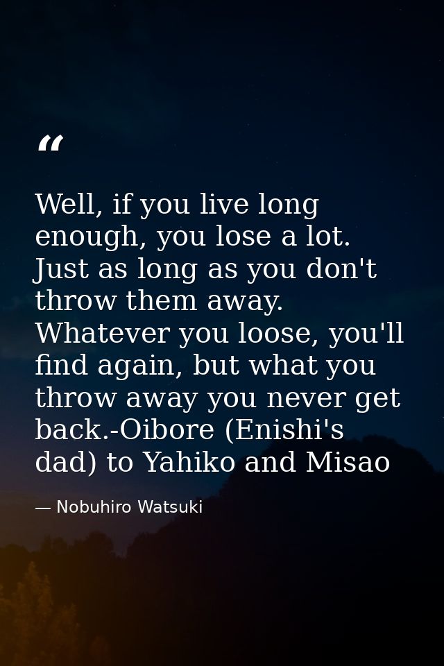 Well, if you live long enough, you lose a lot. Just as long as you don't throw them away. Whatever you loose, you'll fin — Nobuhiro Watsuki