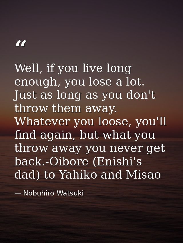 Well, if you live long enough, you lose a lot. Just as long as you don't throw them away. Whatever you loose, you'll fin — Nobuhiro Watsuki