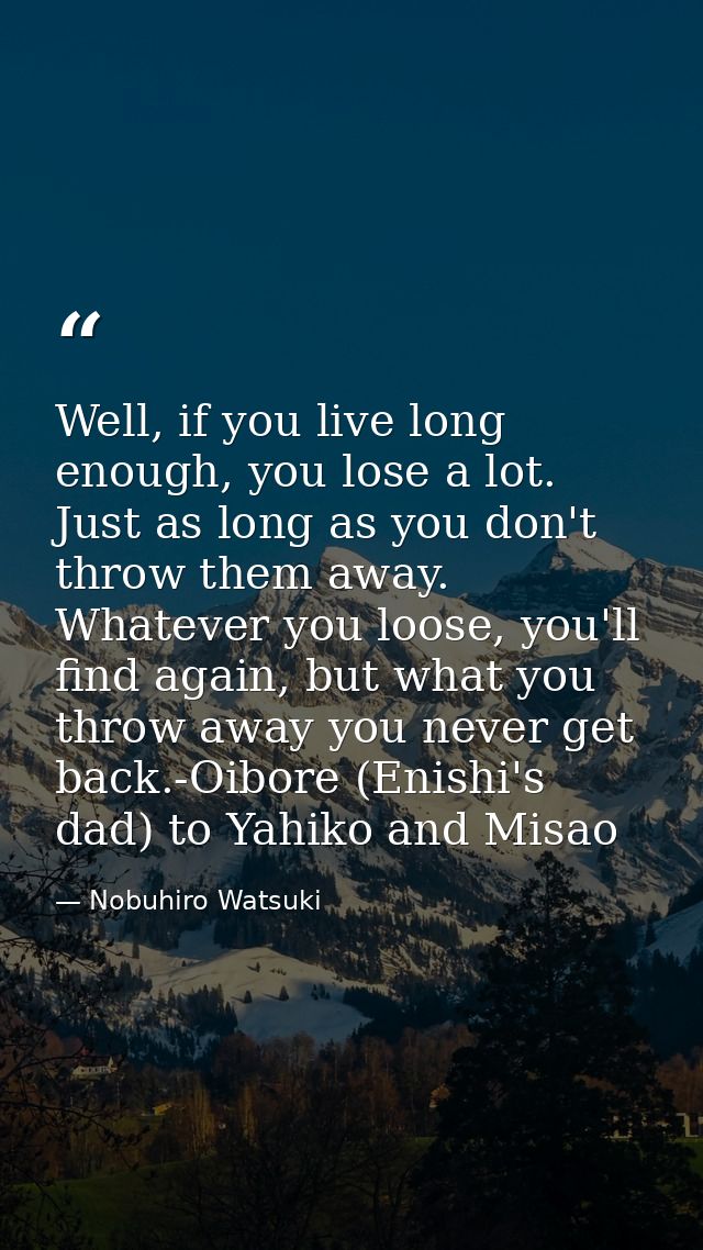 Well, if you live long enough, you lose a lot. Just as long as you don't throw them away. Whatever you loose, you'll fin — Nobuhiro Watsuki