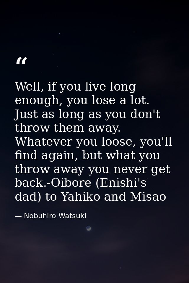 Well, if you live long enough, you lose a lot. Just as long as you don't throw them away. Whatever you loose, you'll fin — Nobuhiro Watsuki