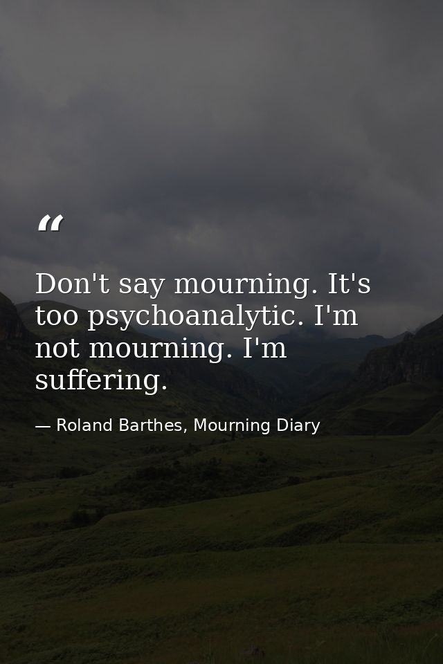 Don't say mourning. It's too psychoanalytic. I'm not mourning. I'm suffering. — Roland Barthes, Mourning Diary