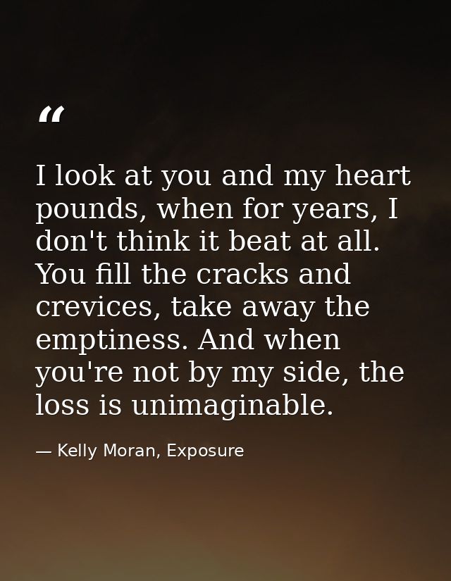 I look at you and my heart pounds, when for years, I don't think it beat at all. You fill the cracks and crevices, take  — Kelly Moran, Exposure
