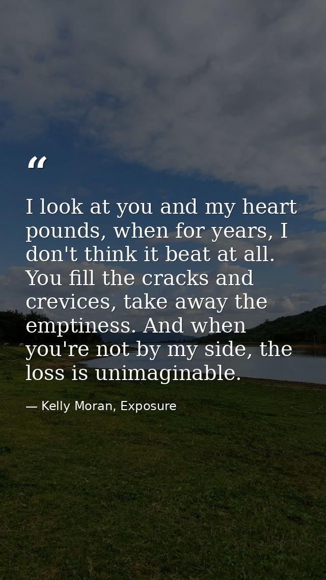 I look at you and my heart pounds, when for years, I don't think it beat at all. You fill the cracks and crevices, take  — Kelly Moran, Exposure