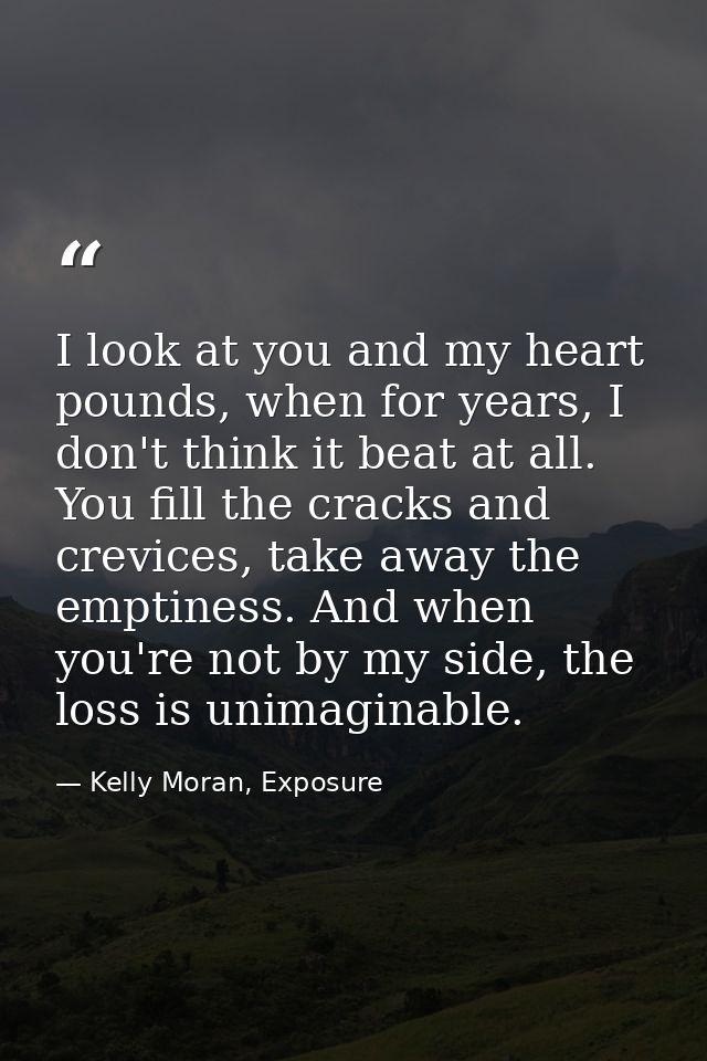 I look at you and my heart pounds, when for years, I don't think it beat at all. You fill the cracks and crevices, take  — Kelly Moran, Exposure