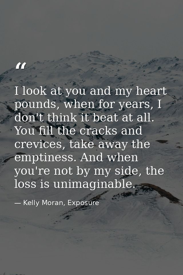 I look at you and my heart pounds, when for years, I don't think it beat at all. You fill the cracks and crevices, take  — Kelly Moran, Exposure