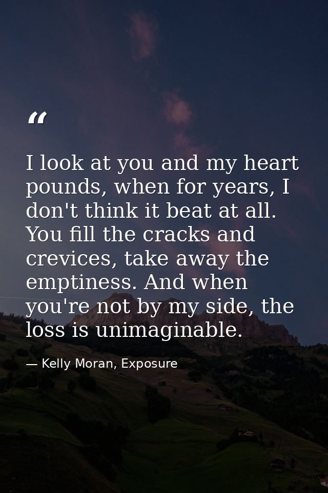 I look at you and my heart pounds, when for years, I don't think it beat at all. You fill the cracks and crevices, take  — Kelly Moran, Exposure