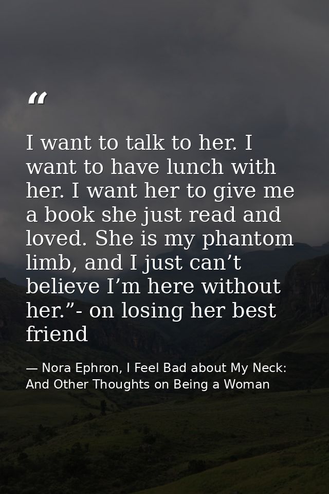 I want to talk to her. I want to have lunch with her. I want her to give me a book she just read and loved. She is my ph — Nora Ephron, I Feel Bad about My Neck: And Other Thoughts on Being a Woman