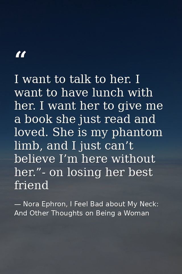 I want to talk to her. I want to have lunch with her. I want her to give me a book she just read and loved. She is my ph — Nora Ephron, I Feel Bad about My Neck: And Other Thoughts on Being a Woman