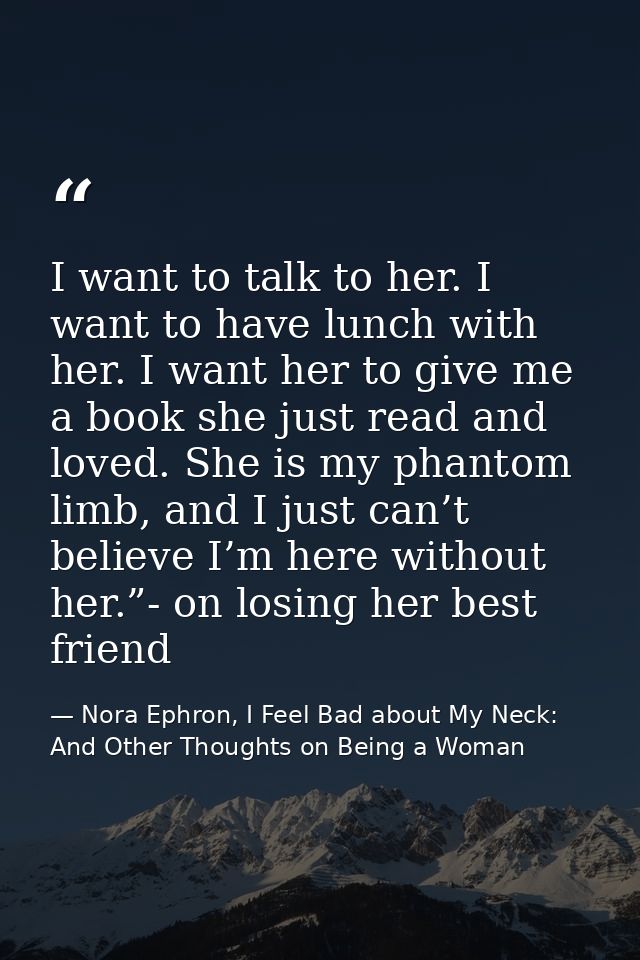 I want to talk to her. I want to have lunch with her. I want her to give me a book she just read and loved. She is my ph — Nora Ephron, I Feel Bad about My Neck: And Other Thoughts on Being a Woman