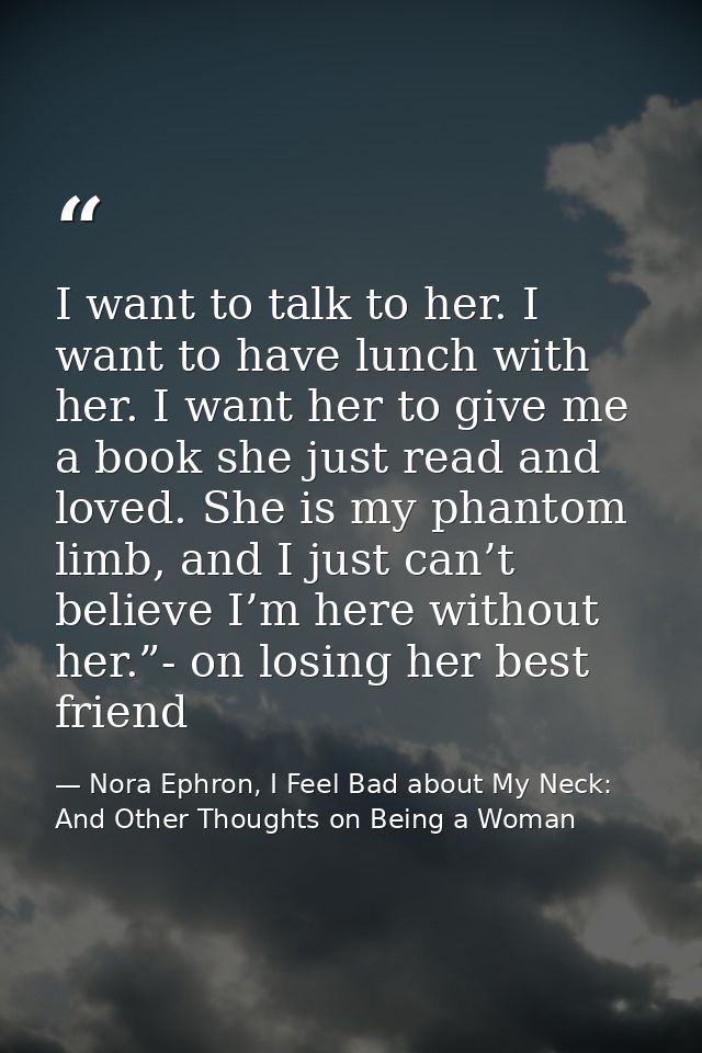 I want to talk to her. I want to have lunch with her. I want her to give me a book she just read and loved. She is my ph — Nora Ephron, I Feel Bad about My Neck: And Other Thoughts on Being a Woman