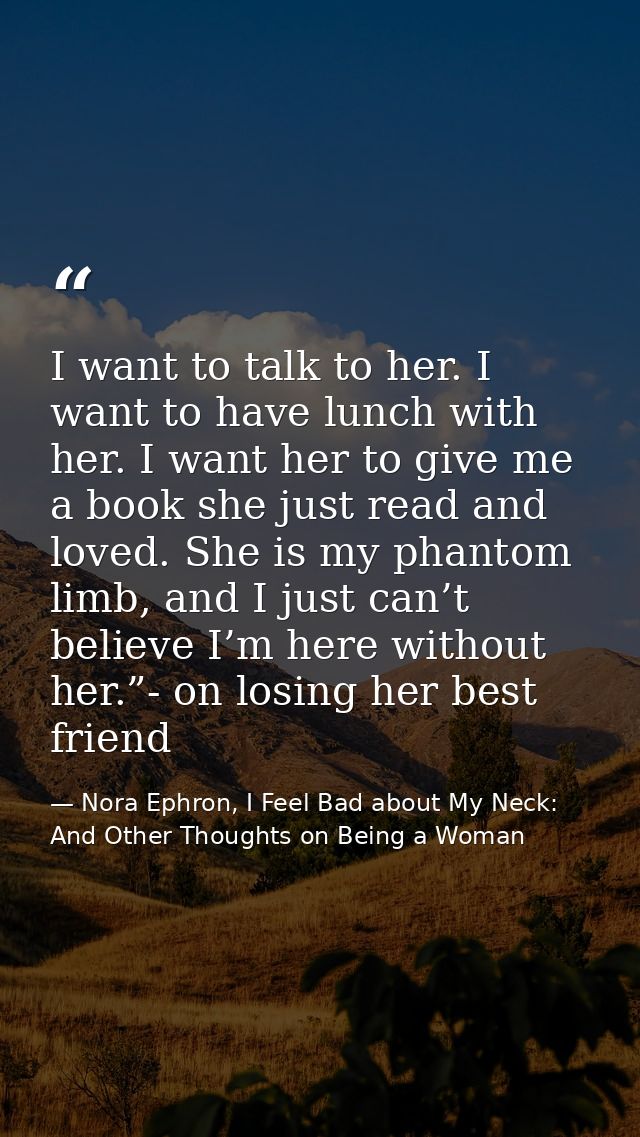 I want to talk to her. I want to have lunch with her. I want her to give me a book she just read and loved. She is my ph — Nora Ephron, I Feel Bad about My Neck: And Other Thoughts on Being a Woman