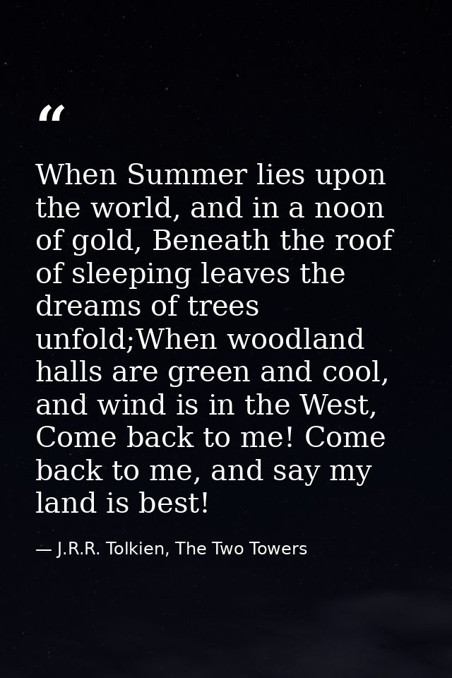 When Summer lies upon the world, and in a noon of gold, Beneath the roof of sleeping leaves the dreams of trees unfold;W — J.R.R. Tolkien, The Two Towers