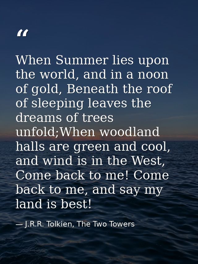 When Summer lies upon the world, and in a noon of gold, Beneath the roof of sleeping leaves the dreams of trees unfold;W — J.R.R. Tolkien, The Two Towers