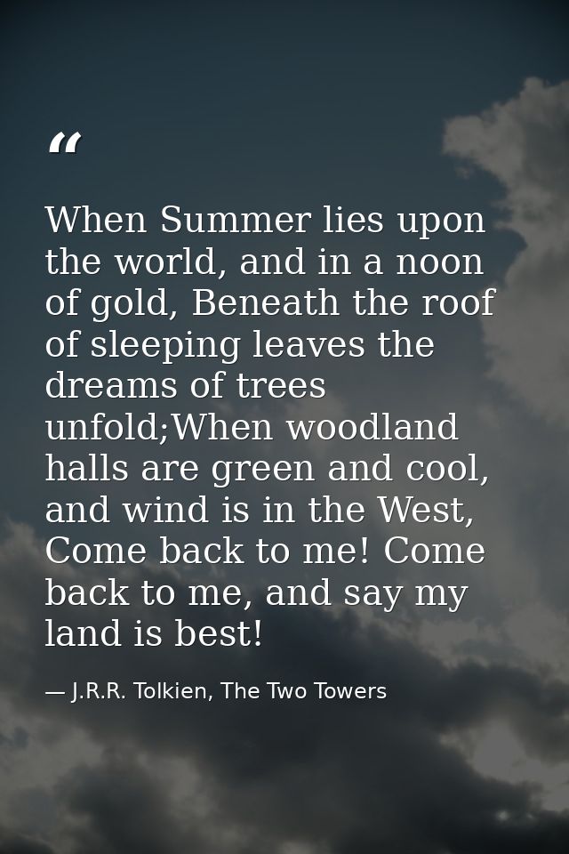 When Summer lies upon the world, and in a noon of gold, Beneath the roof of sleeping leaves the dreams of trees unfold;W — J.R.R. Tolkien, The Two Towers