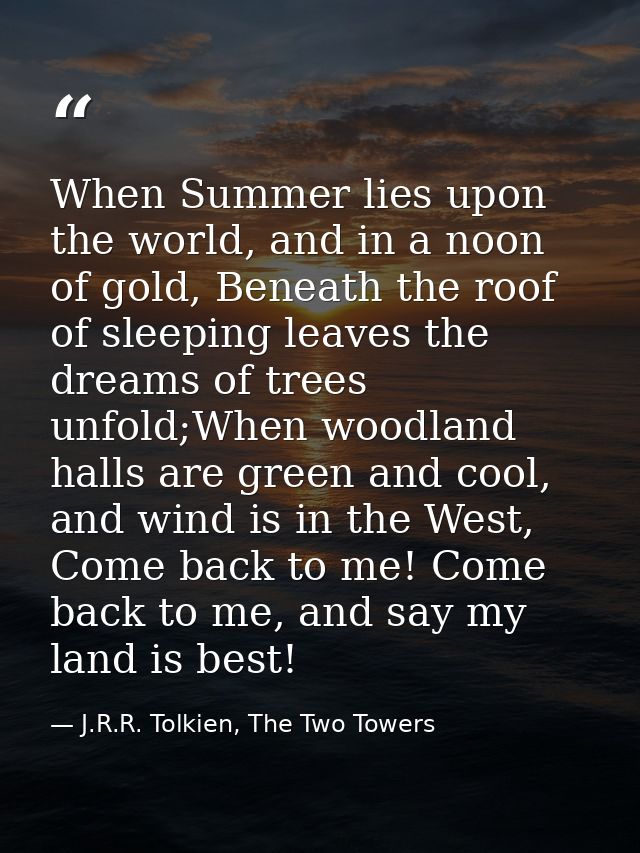 When Summer lies upon the world, and in a noon of gold, Beneath the roof of sleeping leaves the dreams of trees unfold;W — J.R.R. Tolkien, The Two Towers