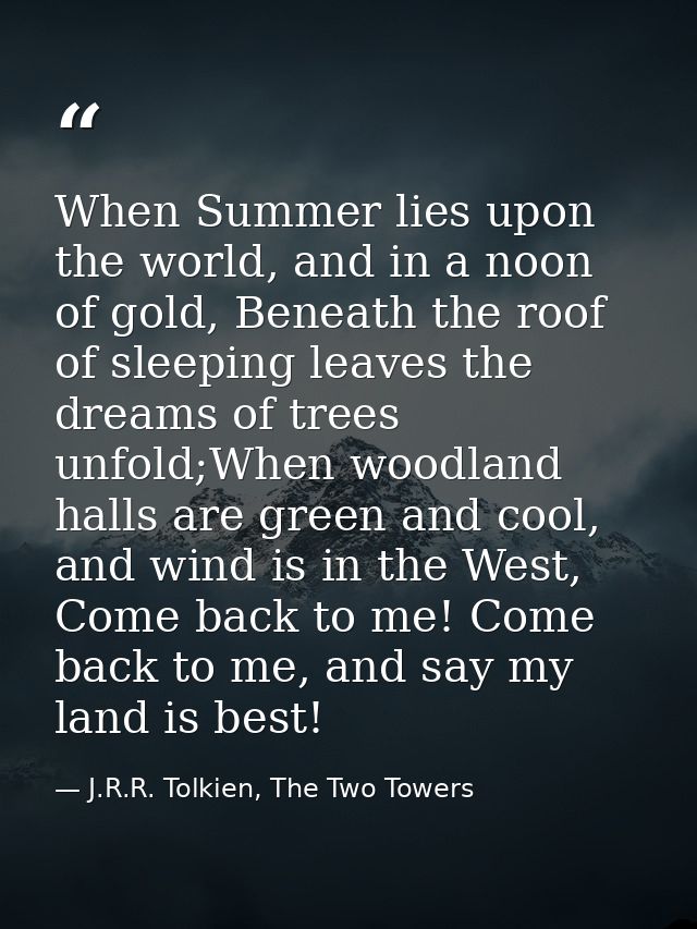 When Summer lies upon the world, and in a noon of gold, Beneath the roof of sleeping leaves the dreams of trees unfold;W — J.R.R. Tolkien, The Two Towers