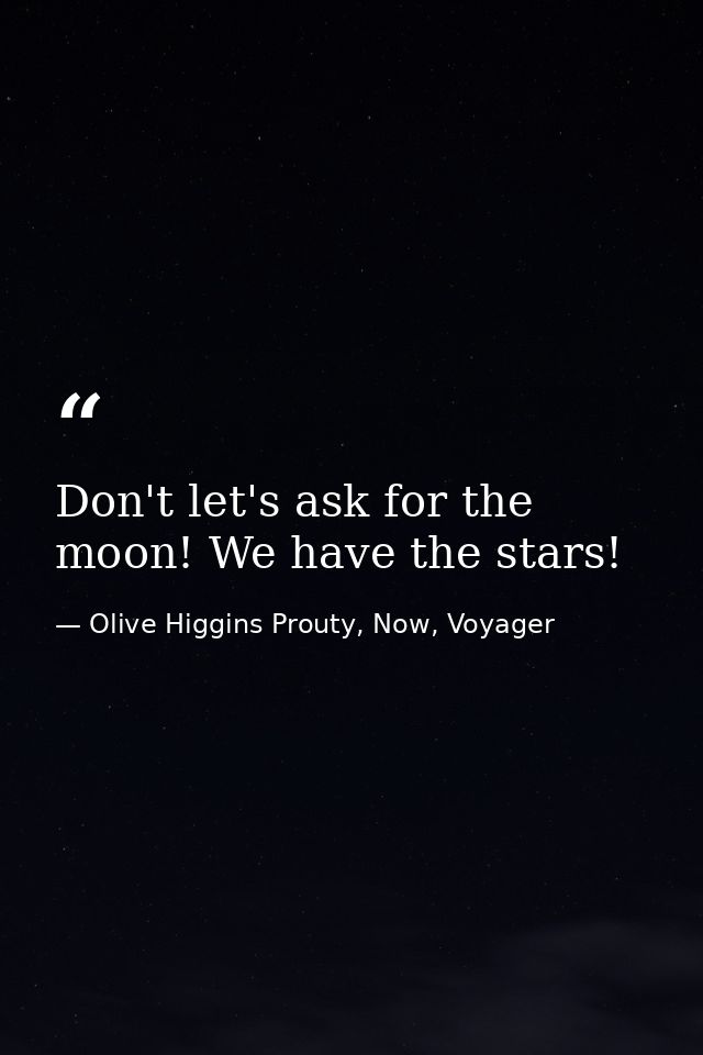 Don't let's ask for the moon! We have the stars! — Olive Higgins Prouty, Now, Voyager