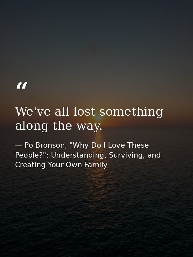 We've all lost something along the way. — Po Bronson, "Why Do I Love These People?": Understanding, Surviving, and Creating Your Own Family